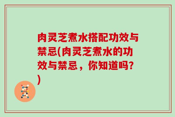 肉灵芝煮水搭配功效与禁忌(肉灵芝煮水的功效与禁忌，你知道吗？)
