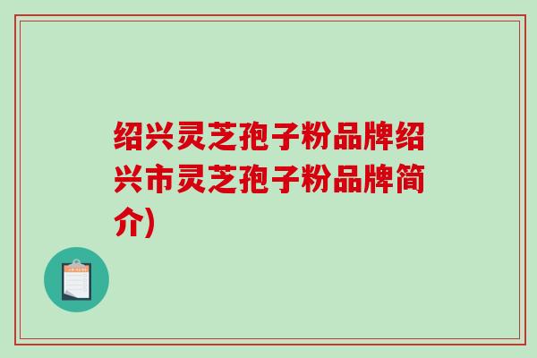 绍兴灵芝孢子粉品牌绍兴市灵芝孢子粉品牌简介)