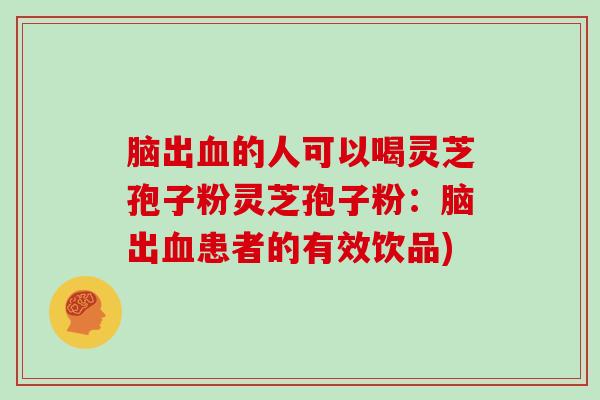 脑出的人可以喝灵芝孢子粉灵芝孢子粉：脑出患者的有效饮品)