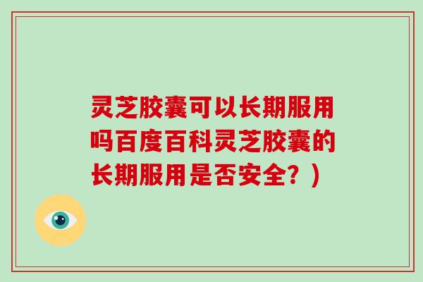 灵芝胶囊可以长期服用吗百度百科灵芝胶囊的长期服用是否安全？)