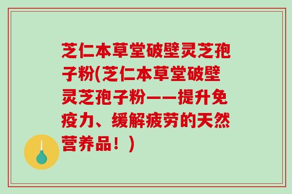 芝仁本草堂破壁灵芝孢子粉(芝仁本草堂破壁灵芝孢子粉——提升免疫力、缓解疲劳的天然营养品！)