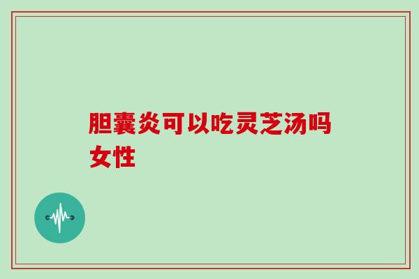 胆囊炎可以吃灵芝汤吗女性