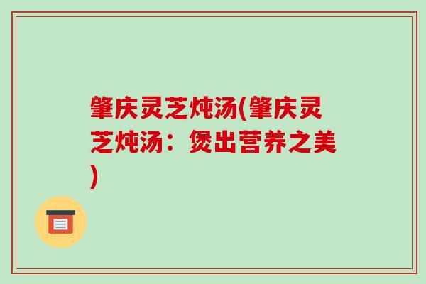 肇庆灵芝炖汤(肇庆灵芝炖汤：煲出营养之美)