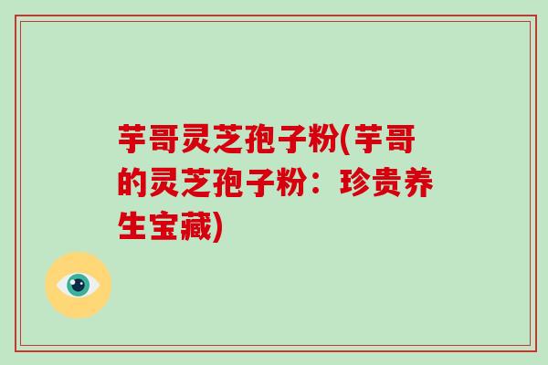 芋哥灵芝孢子粉(芋哥的灵芝孢子粉：珍贵养生宝藏)