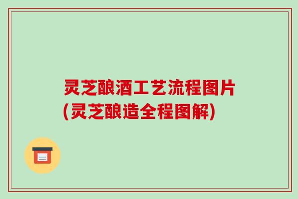 灵芝酿酒工艺流程图片(灵芝酿造全程图解)