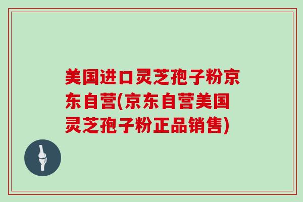 美国进口灵芝孢子粉京东自营(京东自营美国灵芝孢子粉正品销售)