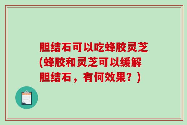 胆结石可以吃蜂胶灵芝(蜂胶和灵芝可以缓解胆结石，有何效果？)