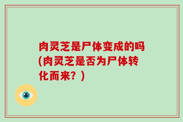 肉灵芝是尸体变成的吗(肉灵芝是否为尸体转化而来？)