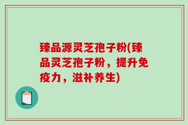 臻品源灵芝孢子粉(臻品灵芝孢子粉，提升免疫力，滋补养生)