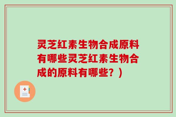 灵芝红素生物合成原料有哪些灵芝红素生物合成的原料有哪些？)