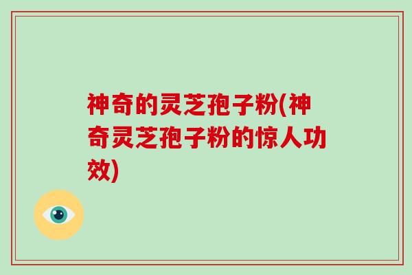 神奇的灵芝孢子粉(神奇灵芝孢子粉的惊人功效)