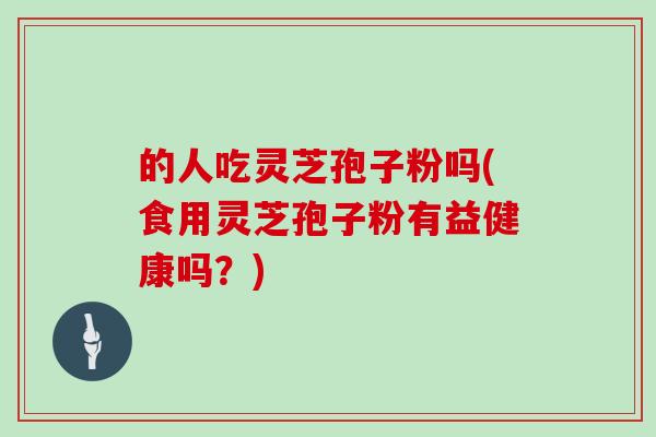 的人吃灵芝孢子粉吗(食用灵芝孢子粉有益健康吗？)
