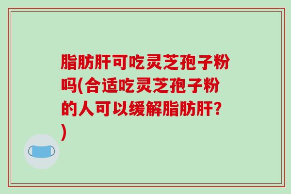 脂肪可吃灵芝孢子粉吗(合适吃灵芝孢子粉的人可以缓解脂肪？)
