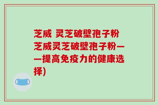 芝威 灵芝破壁孢子粉芝威灵芝破壁孢子粉——提高免疫力的健康选择)