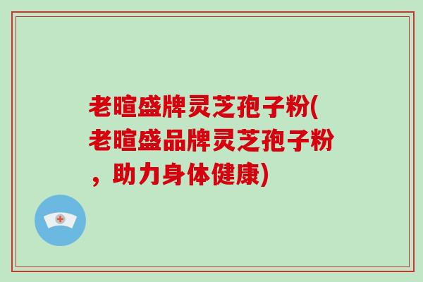 老暄盛牌灵芝孢子粉(老暄盛品牌灵芝孢子粉，助力身体健康)
