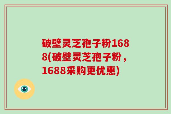 破壁灵芝孢子粉1688(破壁灵芝孢子粉，1688采购更优惠)