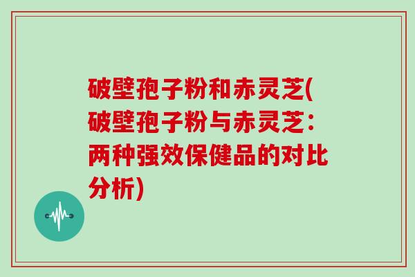 破壁孢子粉和赤灵芝(破壁孢子粉与赤灵芝：两种强效保健品的对比分析)