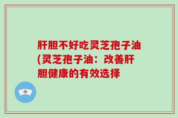 胆不好吃灵芝孢子油(灵芝孢子油：改善胆健康的有效选择