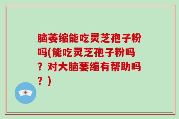脑萎缩能吃灵芝孢子粉吗(能吃灵芝孢子粉吗？对大脑萎缩有帮助吗？)