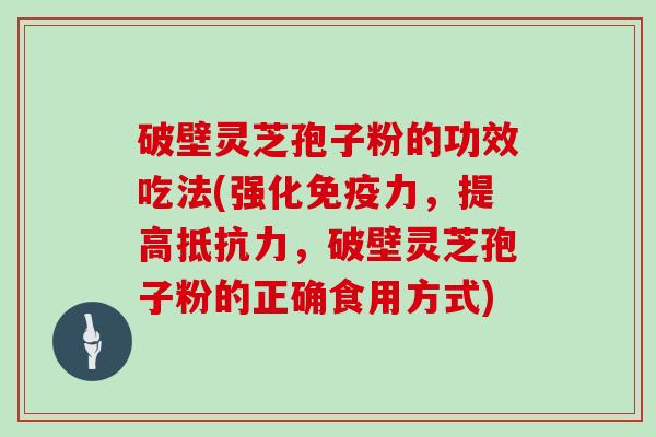 破壁灵芝孢子粉的功效吃法(强化免疫力，提高抵抗力，破壁灵芝孢子粉的正确食用方式)