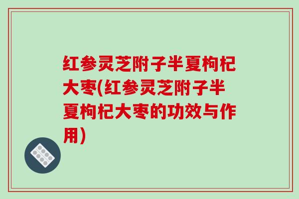 红参灵芝附子半夏枸杞大枣(红参灵芝附子半夏枸杞大枣的功效与作用)
