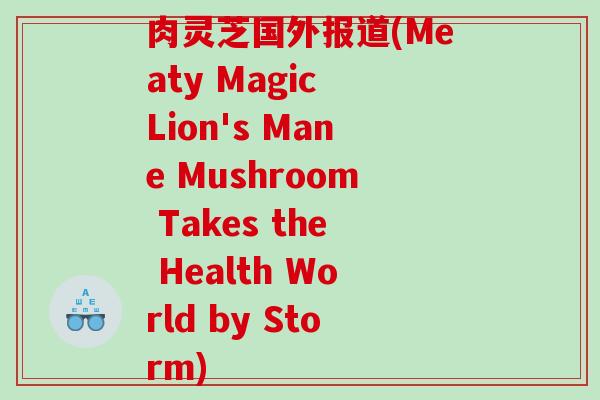 肉灵芝国外报道(Meaty Magic Lion's Mane Mushroom Takes the Health World by Storm)