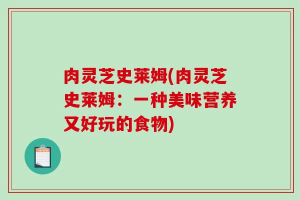 肉灵芝史莱姆(肉灵芝史莱姆：一种美味营养又好玩的食物)