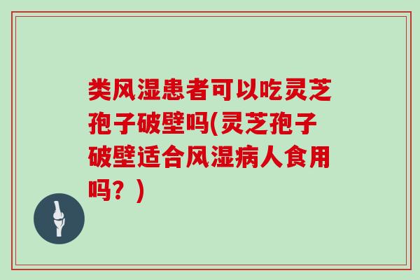 类风湿患者可以吃灵芝孢子破壁吗(灵芝孢子破壁适合风湿人食用吗？)