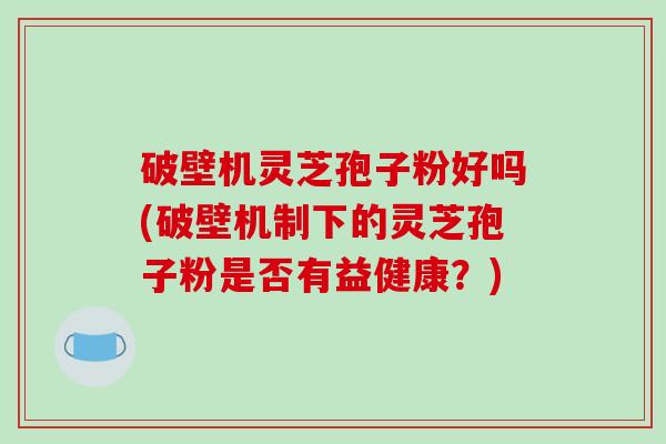 破壁机灵芝孢子粉好吗(破壁机制下的灵芝孢子粉是否有益健康？)