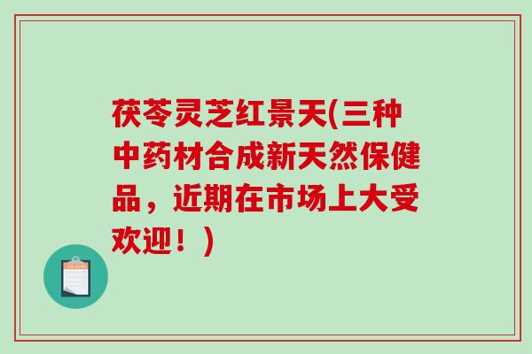 茯苓灵芝红景天(三种材合成新天然保健品，近期在市场上大受欢迎！)