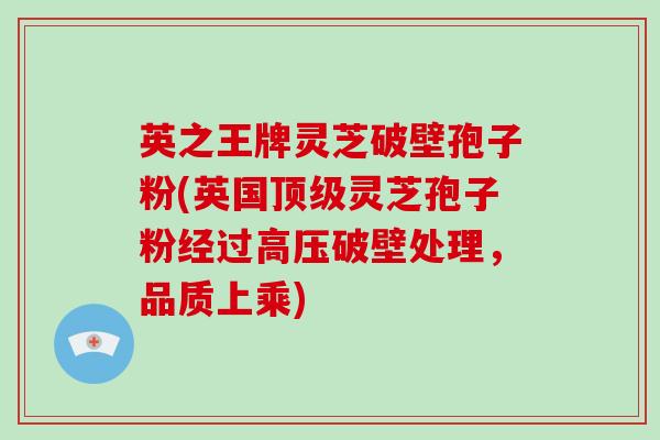 英之王牌灵芝破壁孢子粉(英国灵芝孢子粉经过高压破壁处理，品质上乘)