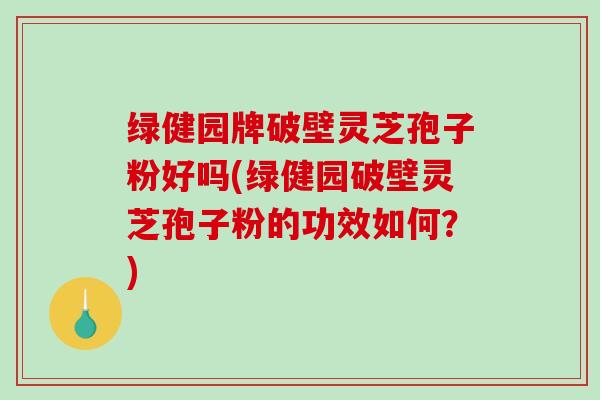 绿健园牌破壁灵芝孢子粉好吗(绿健园破壁灵芝孢子粉的功效如何？)