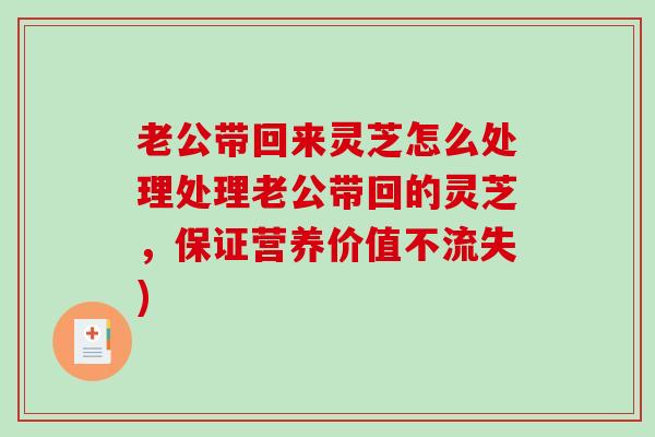 老公带回来灵芝怎么处理处理老公带回的灵芝，保证营养价值不流失)