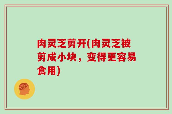 肉灵芝剪开(肉灵芝被剪成小块，变得更容易食用)