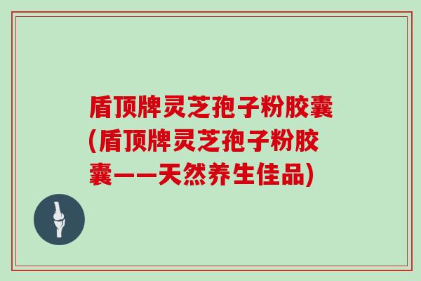 盾顶牌灵芝孢子粉胶囊(盾顶牌灵芝孢子粉胶囊——天然养生佳品)