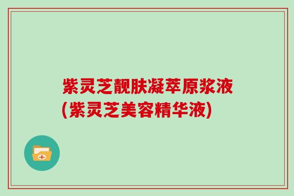 紫灵芝靓肤凝萃原浆液(紫灵芝美容精华液)