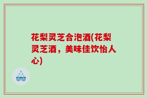 花梨灵芝合泡酒(花梨灵芝酒，美味佳饮怡人心)