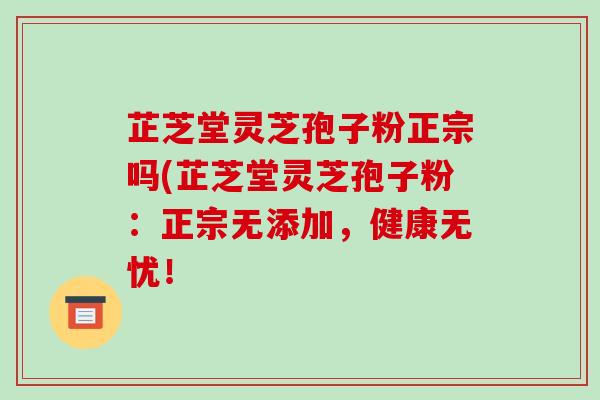 芷芝堂灵芝孢子粉正宗吗(芷芝堂灵芝孢子粉：正宗无添加，健康无忧！