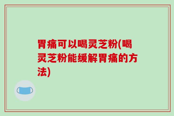 胃痛可以喝灵芝粉(喝灵芝粉能缓解胃痛的方法)