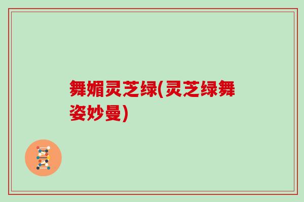 舞媚灵芝绿(灵芝绿舞姿妙曼)