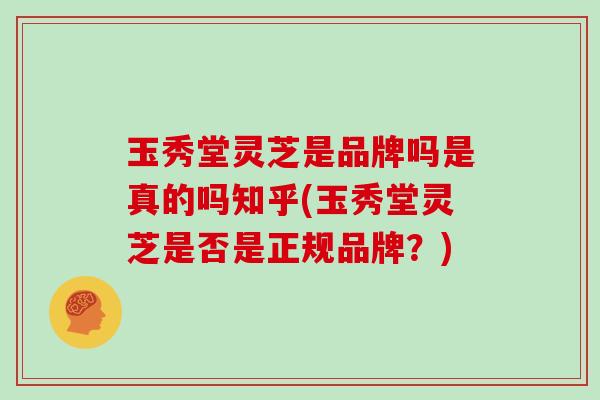玉秀堂灵芝是品牌吗是真的吗知乎(玉秀堂灵芝是否是正规品牌？)