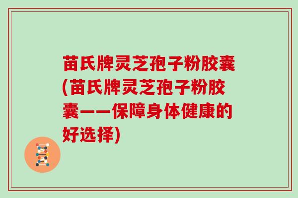 苗氏牌灵芝孢子粉胶囊(苗氏牌灵芝孢子粉胶囊——保障身体健康的好选择)