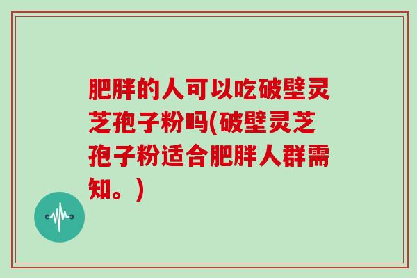 的人可以吃破壁灵芝孢子粉吗(破壁灵芝孢子粉适合人群需知。)