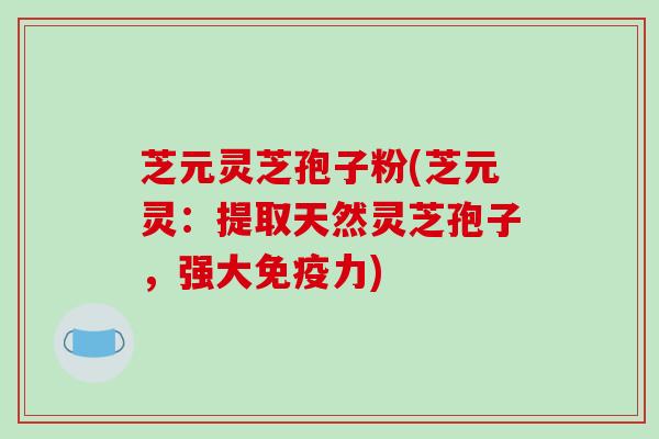 芝元灵芝孢子粉(芝元灵：提取天然灵芝孢子，强大免疫力)