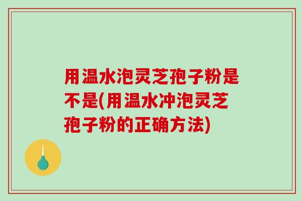 用温水泡灵芝孢子粉是不是(用温水冲泡灵芝孢子粉的正确方法)