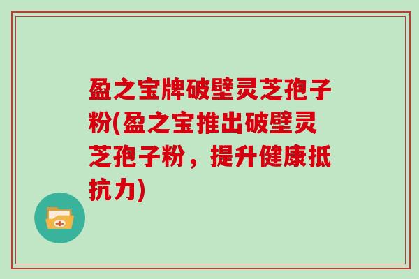 盈之宝牌破壁灵芝孢子粉(盈之宝推出破壁灵芝孢子粉，提升健康抵抗力)