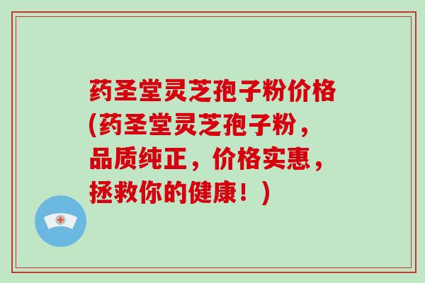 药圣堂灵芝孢子粉价格(药圣堂灵芝孢子粉，品质纯正，价格实惠，拯救你的健康！)