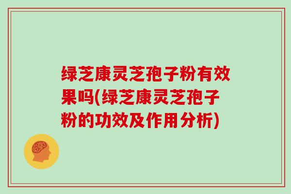 绿芝康灵芝孢子粉有效果吗(绿芝康灵芝孢子粉的功效及作用分析)
