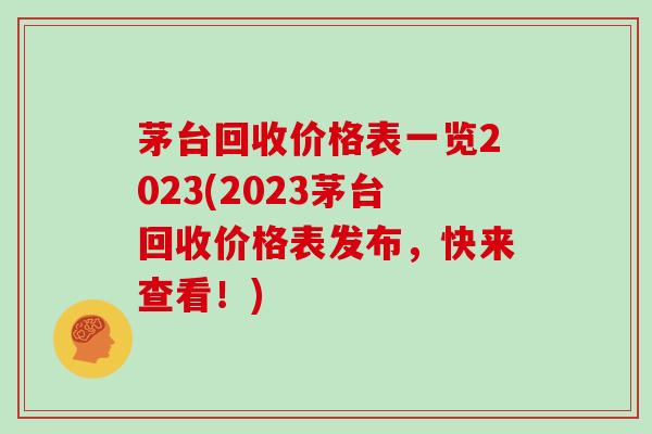 茅台回收价格表一览2023(2023茅台回收价格表发布，快来查看！)