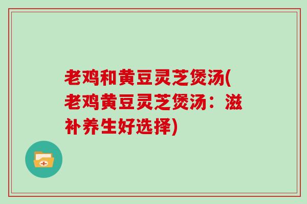 老鸡和黄豆灵芝煲汤(老鸡黄豆灵芝煲汤：滋补养生好选择)